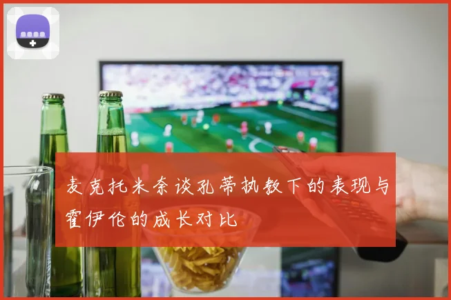 麦克托米奈谈孔蒂执教下的表现与霍伊伦的成长对比