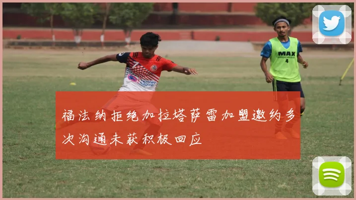福法纳拒绝加拉塔萨雷加盟邀约多次沟通未获积极回应