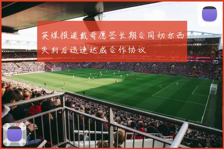 英媒报道戴奇愿签长期合同切尔西失利后迅速达成合作协议