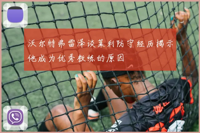 沃尔特弗雷泽谈莱利防守经历揭示他成为优秀教练的原因