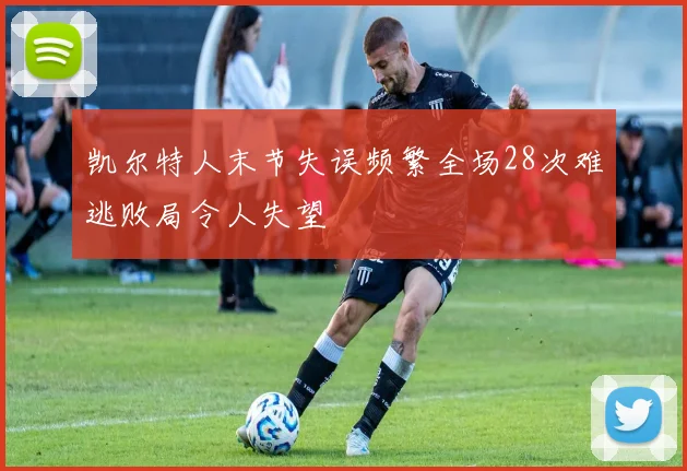 凯尔特人末节失误频繁全场28次难逃败局令人失望