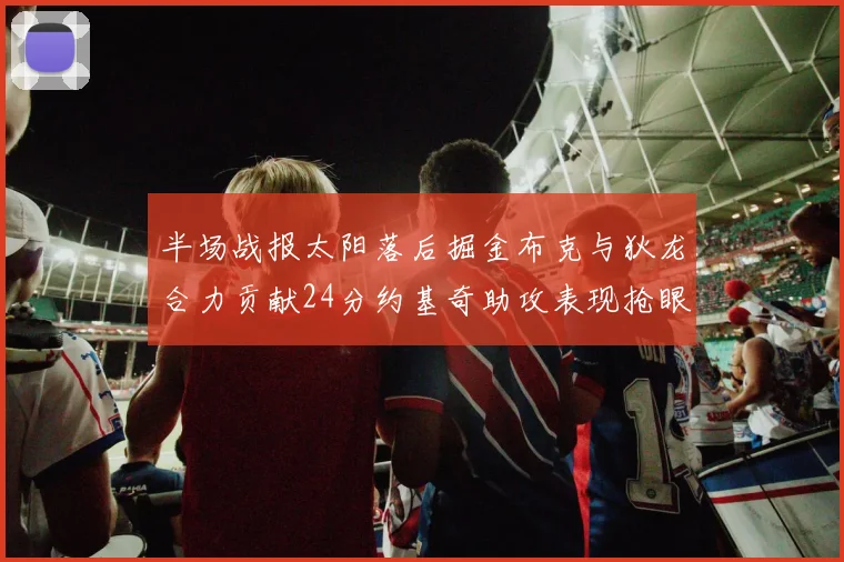 半场战报太阳落后掘金布克与狄龙合力贡献24分约基奇助攻表现抢眼