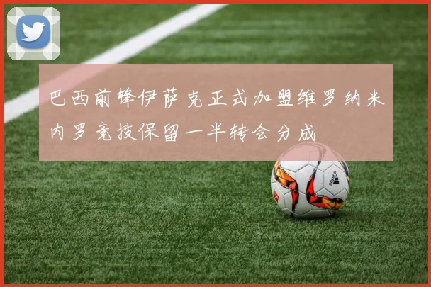 巴西前锋伊萨克正式加盟维罗纳米内罗竞技保留一半转会分成
