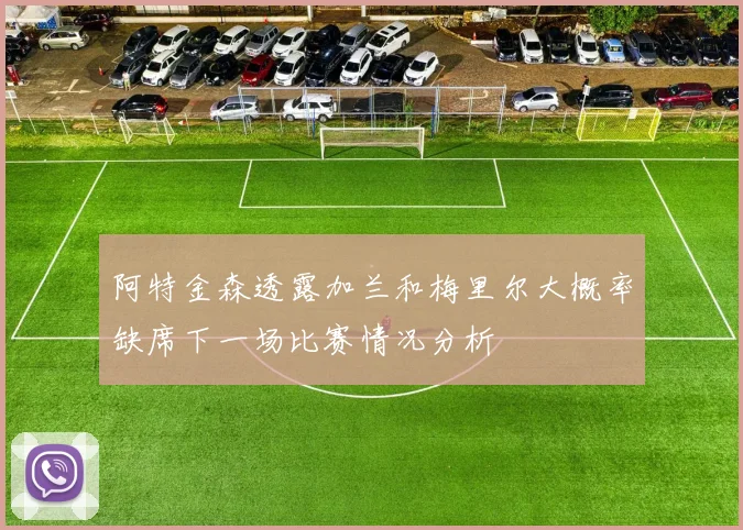 阿特金森透露加兰和梅里尔大概率缺席下一场比赛情况分析