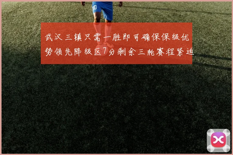 武汉三镇只需一胜即可确保保级优势领先降级区7分剩余三轮赛程紧迫