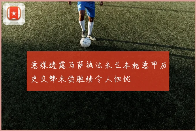 意媒透露马萨执法米兰本轮意甲历史交锋未尝胜绩令人担忧