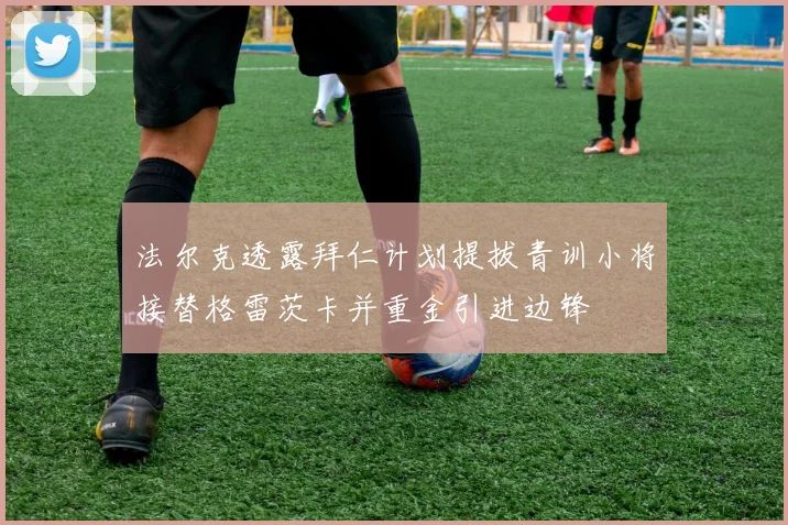 法尔克透露拜仁计划提拔青训小将接替格雷茨卡并重金引进边锋
