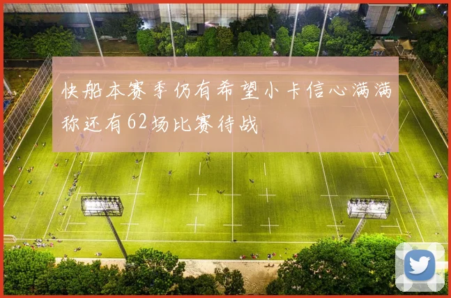 快船本赛季仍有希望小卡信心满满称还有62场比赛待战
