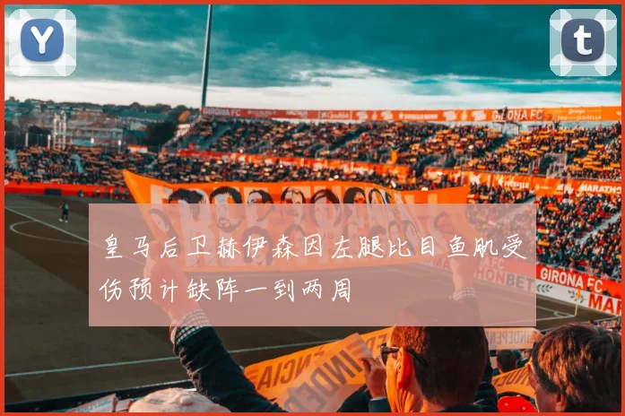 皇马后卫赫伊森因左腿比目鱼肌受伤预计缺阵一到两周