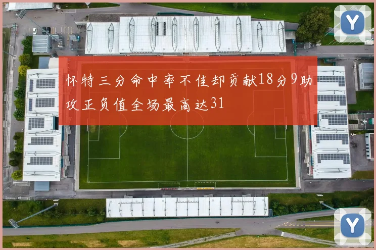 怀特三分命中率不佳却贡献18分9助攻正负值全场最高达31
