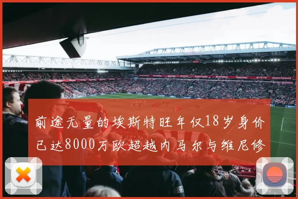 前途无量的埃斯特旺年仅18岁身价已达8000万欧超越内马尔与维尼修斯
