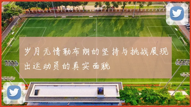 岁月无情勒布朗的坚持与挑战展现出运动员的真实面貌