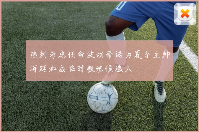 热刺考虑任命波切蒂诺为夏季主帅海廷加成临时教练候选人