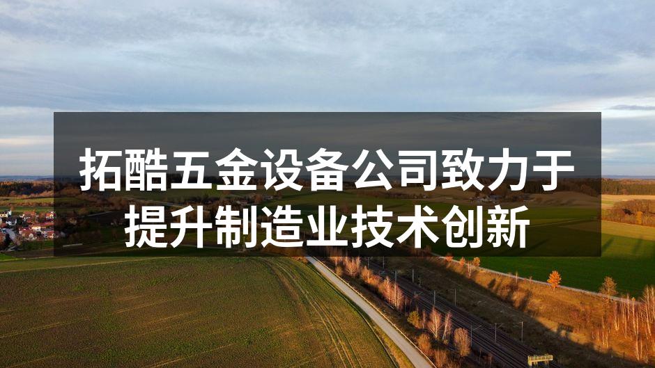 拓酷五金设备公司最新发布的技术创新计划